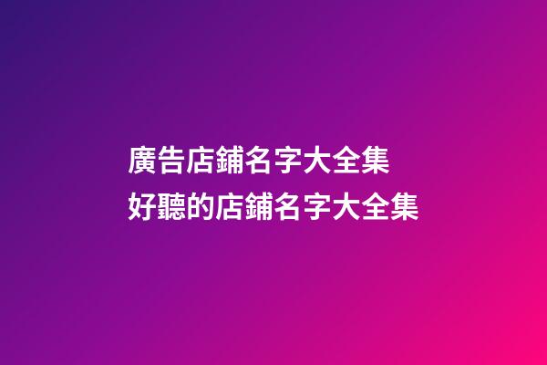 廣告店鋪名字大全集 好聽的店鋪名字大全集